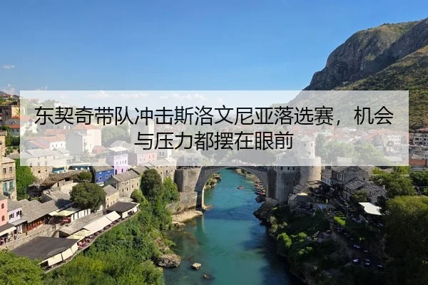东契奇带队冲击斯洛文尼亚落选赛，机会与压力都摆在眼前
